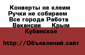 Конверты не клеим! Ручки не собираем! - Все города Работа » Вакансии   . Крым,Кубанское